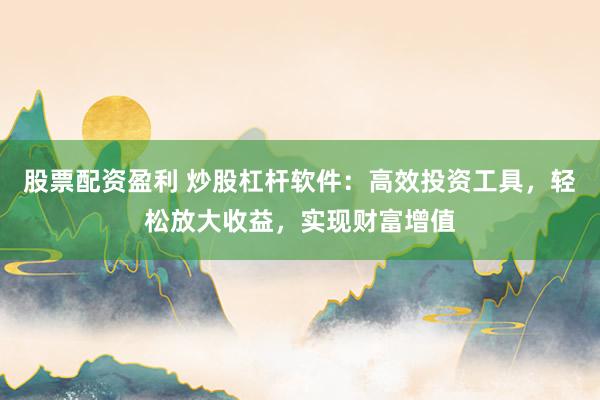 股票配资盈利 炒股杠杆软件：高效投资工具，轻松放大收益，实现财富增值