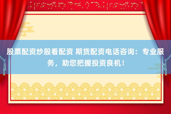 股票配资炒股看配资 期货配资电话咨询：专业服务，助您把握投资良机！