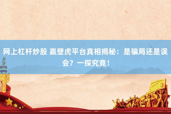 网上杠杆炒股 赢壁虎平台真相揭秘：是骗局还是误会？一探究竟！