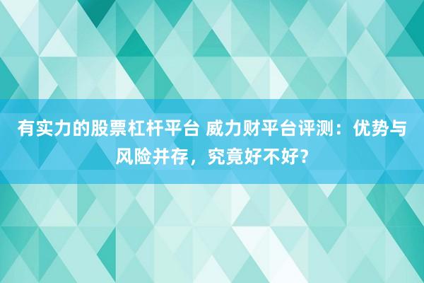 有实力的股票杠杆平台 威力财平台评测：优势与风险并存，究竟好不好？
