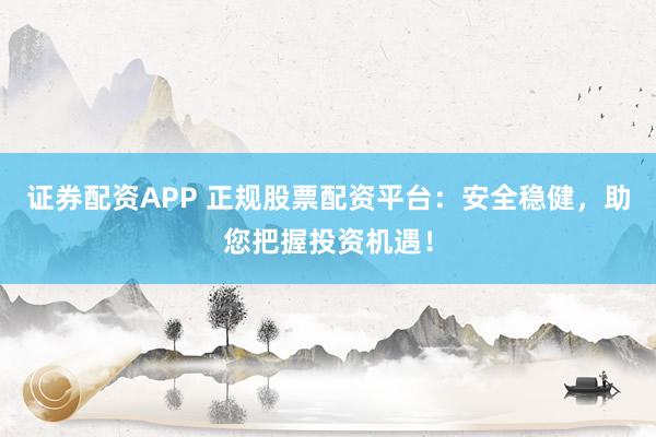 证券配资APP 正规股票配资平台：安全稳健，助您把握投资机遇！