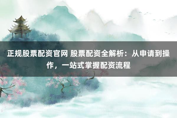 正规股票配资官网 股票配资全解析：从申请到操作，一站式掌握配资流程