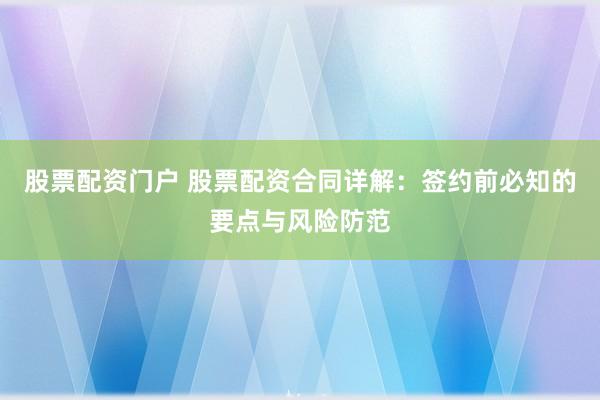 股票配资门户 股票配资合同详解：签约前必知的要点与风险防范