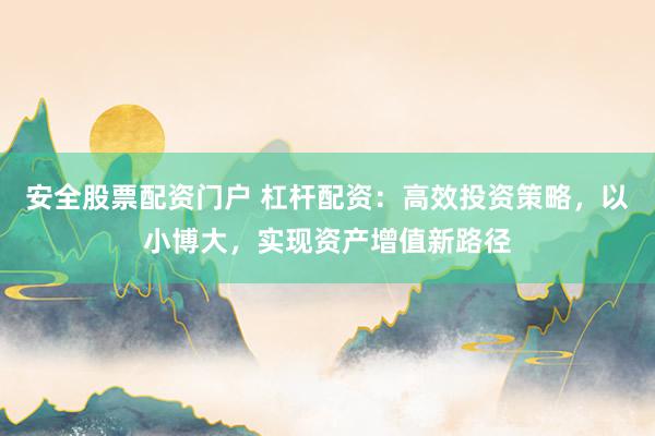 安全股票配资门户 杠杆配资：高效投资策略，以小博大，实现资产增值新路径