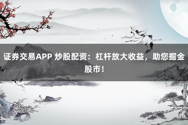 证券交易APP 炒股配资：杠杆放大收益，助您掘金股市！