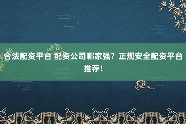 合法配资平台 配资公司哪家强？正规安全配资平台推荐！