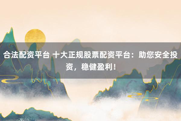 合法配资平台 十大正规股票配资平台：助您安全投资，稳健盈利！