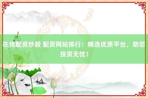 在线配资炒股 配资网站排行：精选优质平台，助您投资无忧！