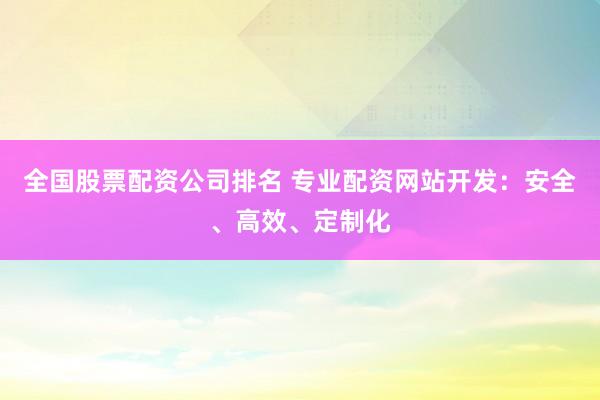 全国股票配资公司排名 专业配资网站开发：安全、高效、定制化