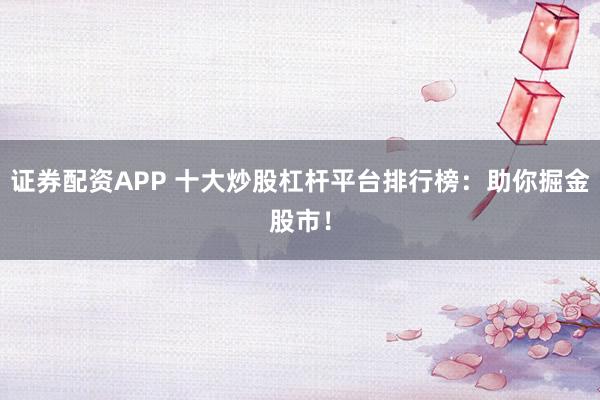 证券配资APP 十大炒股杠杆平台排行榜：助你掘金股市！