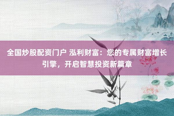 全国炒股配资门户 泓利财富：您的专属财富增长引擎，开启智慧投资新篇章