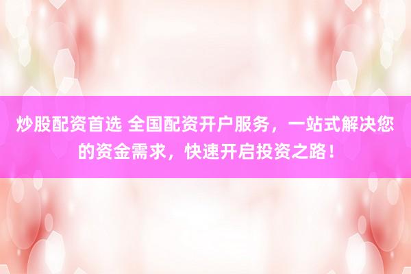 炒股配资首选 全国配资开户服务，一站式解决您的资金需求，快速开启投资之路！