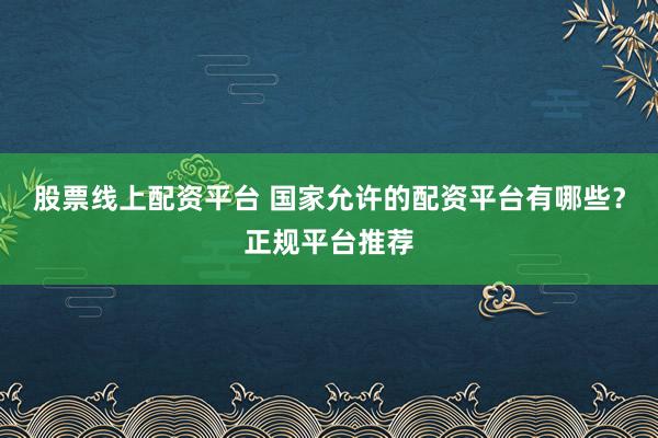 股票线上配资平台 国家允许的配资平台有哪些？正规平台推荐