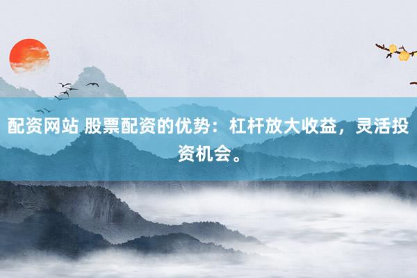 配资网站 股票配资的优势：杠杆放大收益，灵活投资机会。