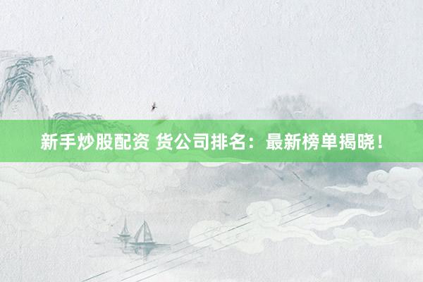 新手炒股配资 货公司排名：最新榜单揭晓！
