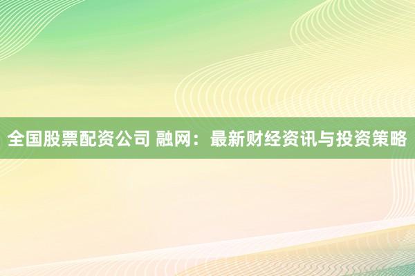 全国股票配资公司 融网：最新财经资讯与投资策略
