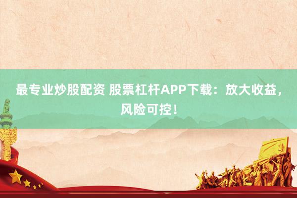 最专业炒股配资 股票杠杆APP下载：放大收益，风险可控！