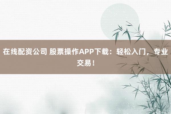在线配资公司 股票操作APP下载：轻松入门，专业交易！