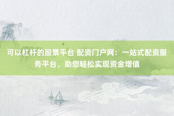可以杠杆的股票平台 配资门户网：一站式配资服务平台，助您轻松实现资金增值