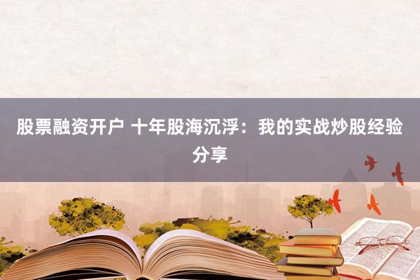 股票融资开户 十年股海沉浮：我的实战炒股经验分享