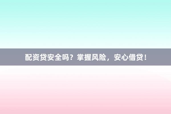 配资贷安全吗？掌握风险，安心借贷！