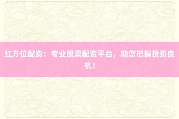 红方位配资：专业股票配资平台，助您把握投资良机！