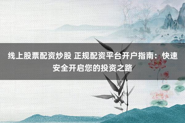 线上股票配资炒股 正规配资平台开户指南：快速安全开启您的投资之路