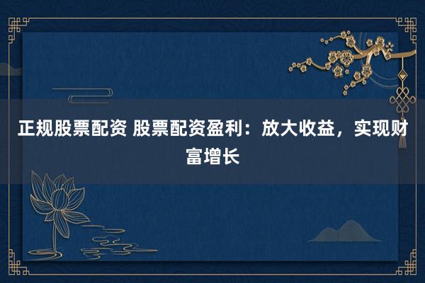 正规股票配资 股票配资盈利：放大收益，实现财富增长