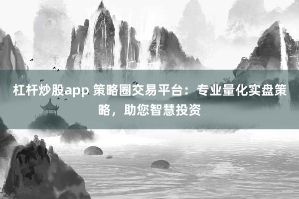 杠杆炒股app 策略圈交易平台：专业量化实盘策略，助您智慧投资