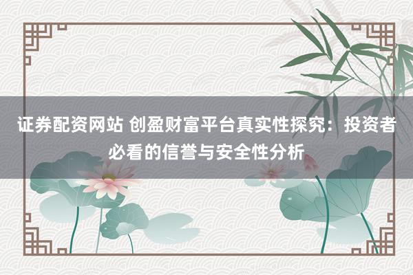 证券配资网站 创盈财富平台真实性探究：投资者必看的信誉与安全性分析