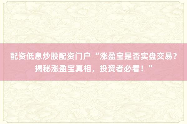 配资低息炒股配资门户 “涨盈宝是否实盘交易？揭秘涨盈宝真相，投资者必看！”
