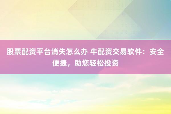股票配资平台消失怎么办 牛配资交易软件：安全便捷，助您轻松投资