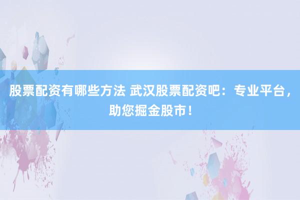 股票配资有哪些方法 武汉股票配资吧：专业平台，助您掘金股市！