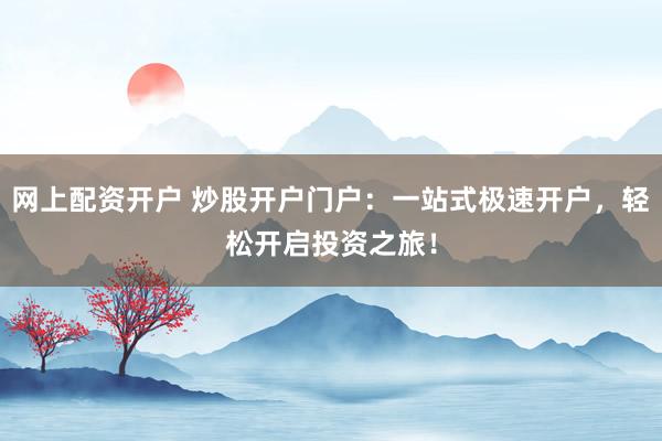 网上配资开户 炒股开户门户：一站式极速开户，轻松开启投资之旅！