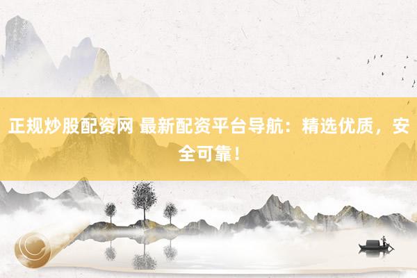 正规炒股配资网 最新配资平台导航：精选优质，安全可靠！
