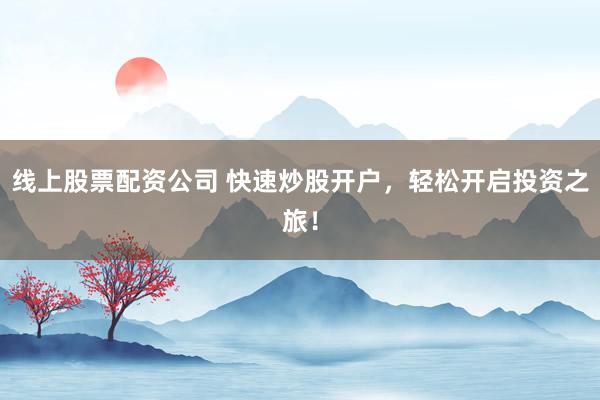 线上股票配资公司 快速炒股开户，轻松开启投资之旅！