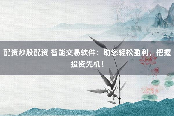 配资炒股配资 智能交易软件：助您轻松盈利，把握投资先机！