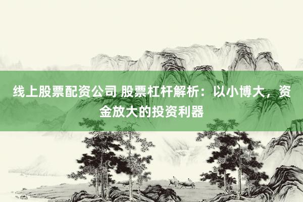 线上股票配资公司 股票杠杆解析：以小博大，资金放大的投资利器