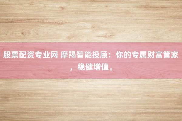 股票配资专业网 摩羯智能投顾：你的专属财富管家，稳健增值。
