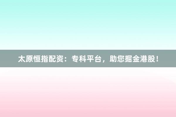 太原恒指配资：专科平台，助您掘金港股！