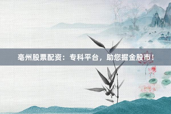 亳州股票配资：专科平台，助您掘金股市！