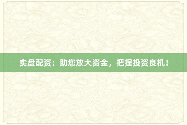 实盘配资:助您放大资金,把捏投资良机!