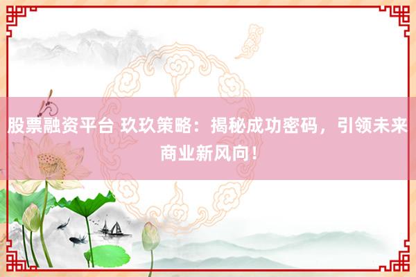 股票融资平台 玖玖策略：揭秘成功密码，引领未来商业新风向！