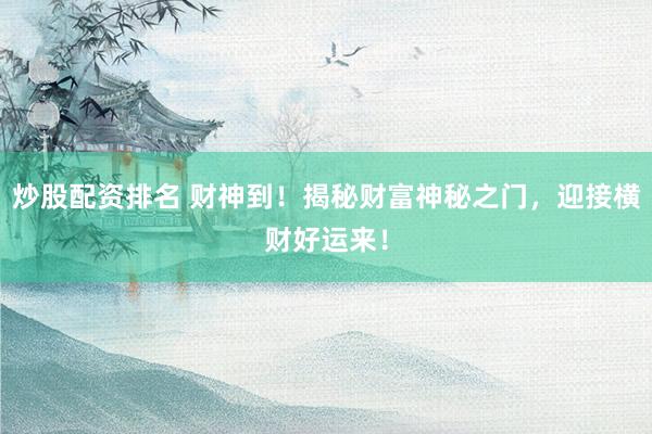 炒股配资排名 财神到！揭秘财富神秘之门，迎接横财好运来！