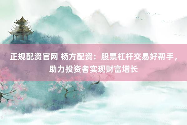 正规配资官网 杨方配资:股票杠杆交易好帮手,助力投资者实现财富增长