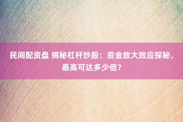 民间配资盘 揭秘杠杆炒股：资金放大效应探秘，最高可达多少倍？