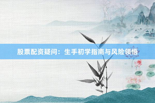 股票配资疑问:生手初学指南与风险领悟