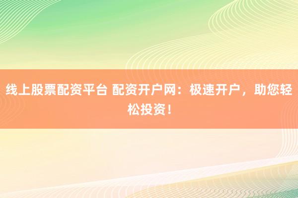 线上股票配资平台 配资开户网：极速开户，助您轻松投资！
