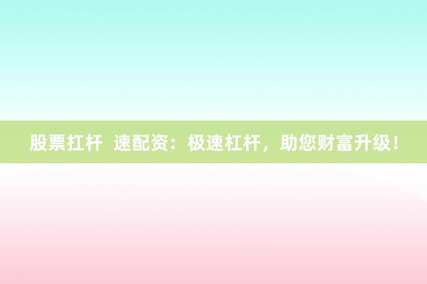 股票扛杆  速配资：极速杠杆，助您财富升级！