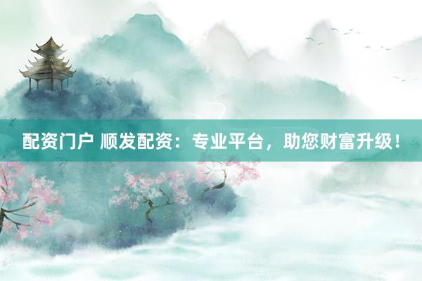 配资门户 顺发配资：专业平台，助您财富升级！